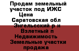 Продам земельный участок под ИЖС › Цена ­ 230 000 - Саратовская обл., Энгельсский р-н, Взлетный п. Недвижимость » Земельные участки продажа   